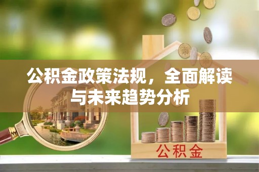 鹿泉公积金政策法规，全面解读与未来趋势分析