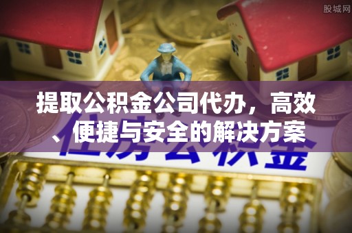 鹿泉提取公积金公司代办，高效、便捷与安全的解决方案