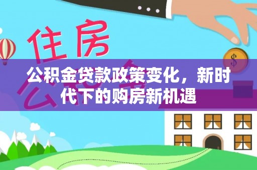 鹿泉公积金贷款政策变化，新时代下的购房新机遇