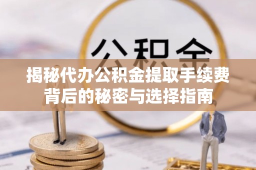 鹿泉揭秘代办公积金提取手续费背后的秘密与选择指南
