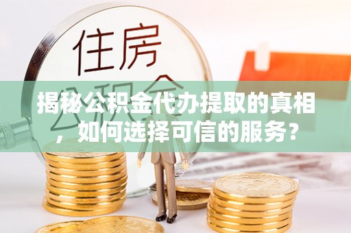 鹿泉揭秘公积金代办提取的真相，如何选择可信的服务？