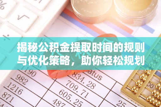 鹿泉揭秘公积金提取时间的规则与优化策略，助你轻松规划财务未来