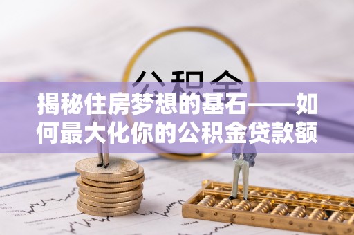 鹿泉揭秘住房梦想的基石——如何最大化你的公积金贷款额度