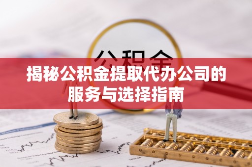 鹿泉揭秘公积金提取代办公司的服务与选择指南