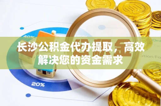 鹿泉长沙公积金代办提取，高效解决您的资金需求