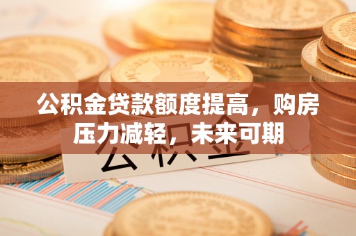 鹿泉公积金贷款额度提高，购房压力减轻，未来可期