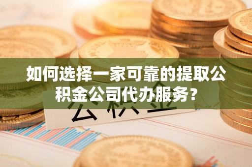 鹿泉如何选择一家可靠的提取公积金公司代办服务？