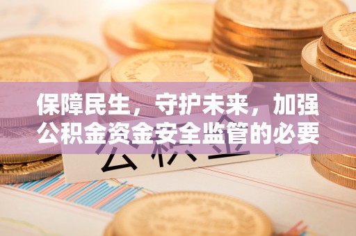 鹿泉保障民生，守护未来，加强公积金资金安全监管的必要性与实践