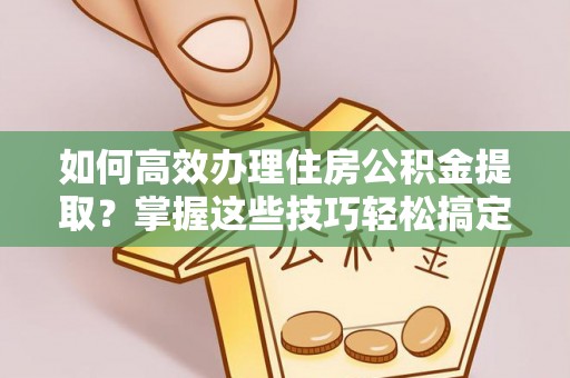 鹿泉如何高效办理住房公积金提取？掌握这些技巧轻松搞定