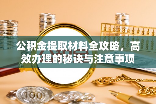 鹿泉公积金提取材料全攻略，高效办理的秘诀与注意事项