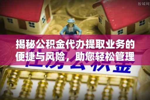 鹿泉揭秘公积金代办提取业务的便捷与风险，助您轻松管理财务
