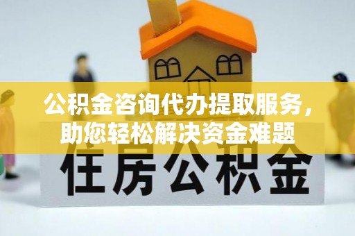 鹿泉公积金咨询代办提取服务，助您轻松解决资金难题