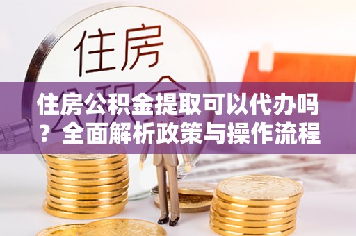 鹿泉住房公积金提取可以代办吗？全面解析政策与操作流程