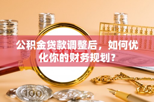 鹿泉公积金贷款调整后，如何优化你的财务规划？