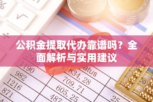 鹿泉公积金提取代办靠谱吗？全面解析与实用建议