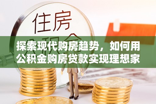 鹿泉探索现代购房趋势，如何用公积金购房贷款实现理想家园