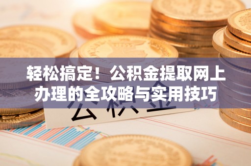 鹿泉轻松搞定！公积金提取网上办理的全攻略与实用技巧