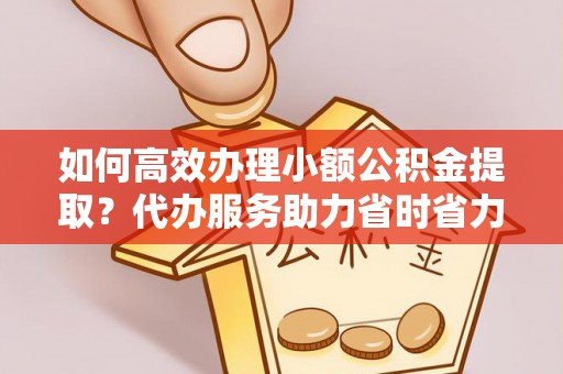 鹿泉如何高效办理小额公积金提取？代办服务助力省时省力