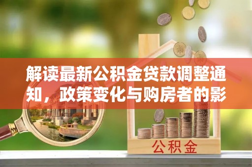 鹿泉解读最新公积金贷款调整通知，政策变化与购房者的影响