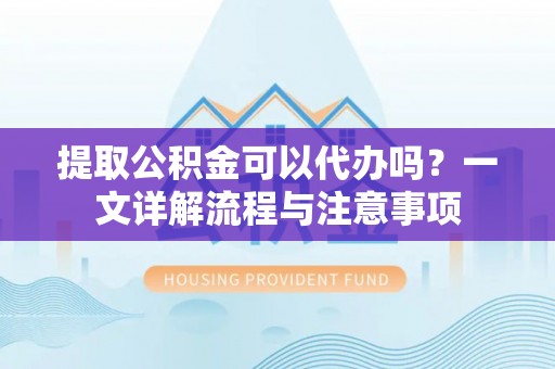 鹿泉提取公积金可以代办吗？一文详解流程与注意事项