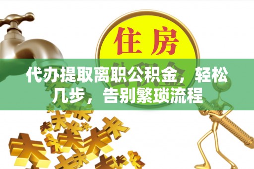 鹿泉代办提取离职公积金，轻松几步，告别繁琐流程