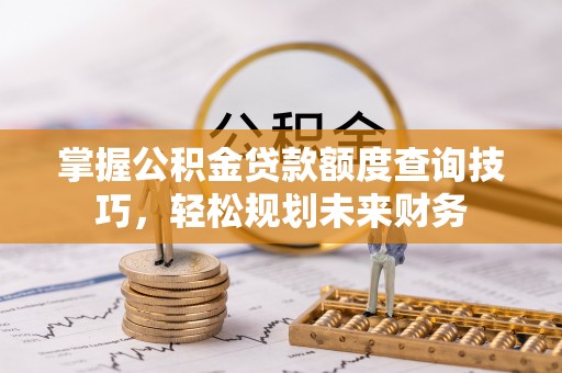 鹿泉掌握公积金贷款额度查询技巧，轻松规划未来财务