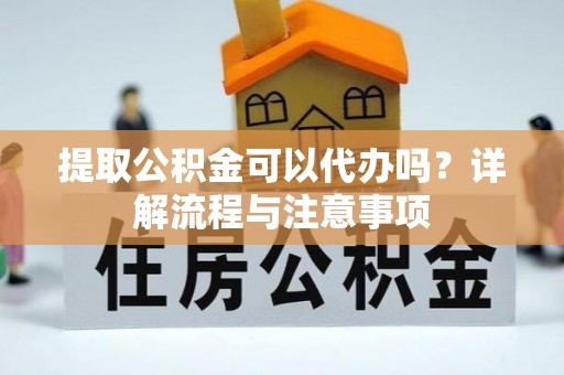 鹿泉提取公积金可以代办吗？详解流程与注意事项