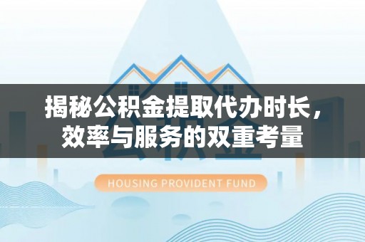 鹿泉揭秘公积金提取代办时长，效率与服务的双重考量