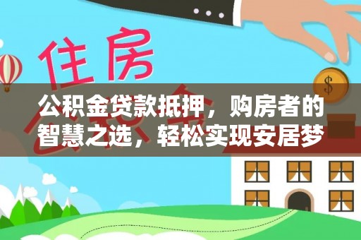 鹿泉公积金贷款抵押，购房者的智慧之选，轻松实现安居梦想