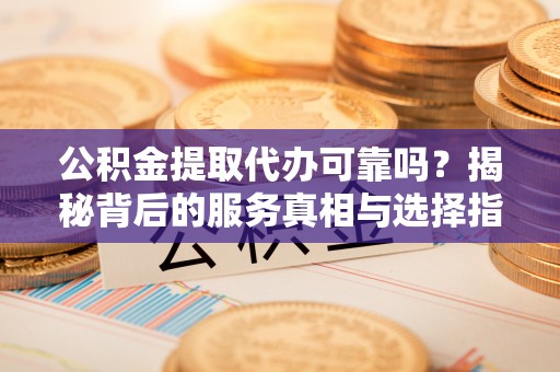鹿泉公积金提取代办可靠吗？揭秘背后的服务真相与选择指南