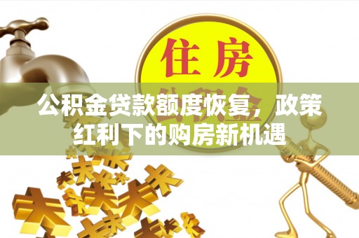 鹿泉公积金贷款额度恢复，政策红利下的购房新机遇