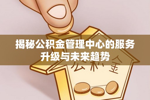 鹿泉揭秘公积金管理中心的服务升级与未来趋势