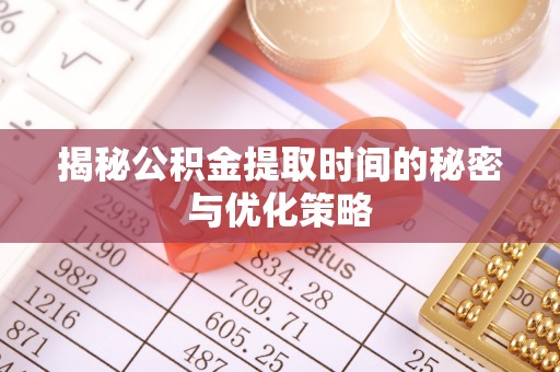 鹿泉揭秘公积金提取时间的秘密与优化策略