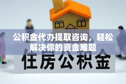 鹿泉公积金代办提取咨询，轻松解决你的资金难题