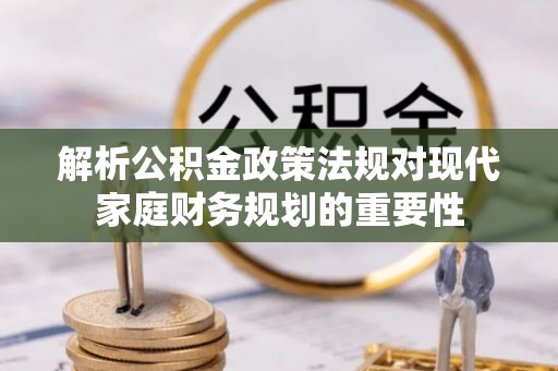 鹿泉解析公积金政策法规对现代家庭财务规划的重要性