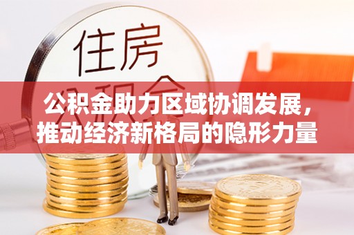 鹿泉公积金助力区域协调发展，推动经济新格局的隐形力量
