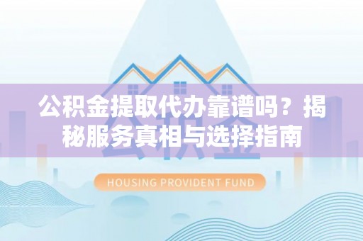 鹿泉公积金提取代办靠谱吗？揭秘服务真相与选择指南