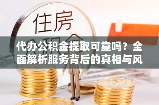 鹿泉代办公积金提取可靠吗？全面解析服务背后的真相与风险
