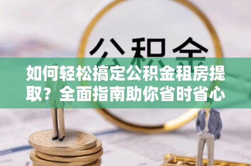 鹿泉如何轻松搞定公积金租房提取？全面指南助你省时省心