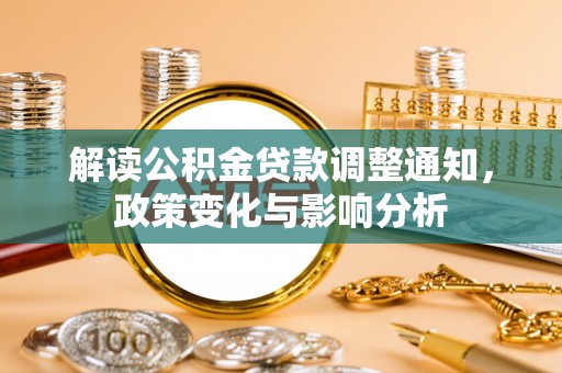 鹿泉解读公积金贷款调整通知，政策变化与影响分析