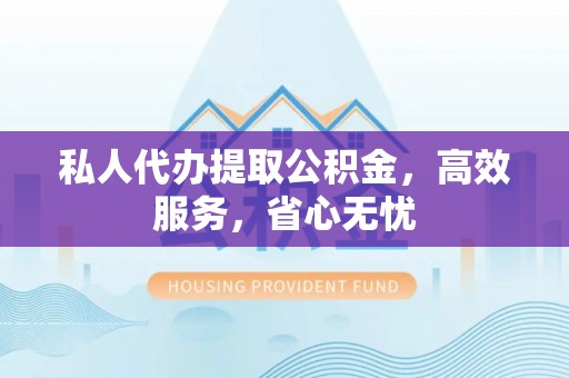 鹿泉私人代办提取公积金，高效服务，省心无忧