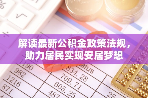 鹿泉解读最新公积金政策法规，助力居民实现安居梦想