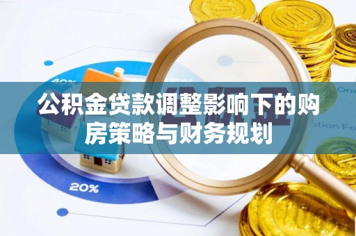 鹿泉公积金贷款调整影响下的购房策略与财务规划