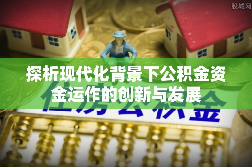 鹿泉探析现代化背景下公积金资金运作的创新与发展