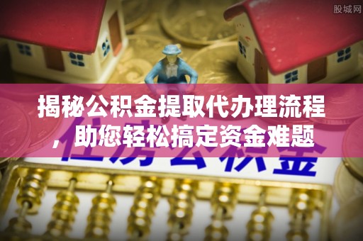 鹿泉揭秘公积金提取代办理流程，助您轻松搞定资金难题
