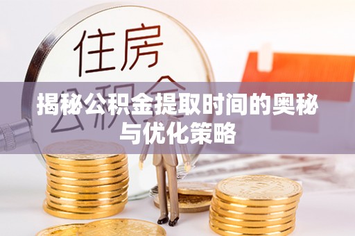 鹿泉揭秘公积金提取时间的奥秘与优化策略