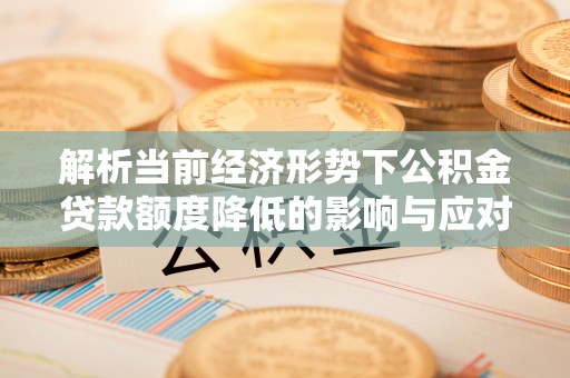 鹿泉解析当前经济形势下公积金贷款额度降低的影响与应对策略