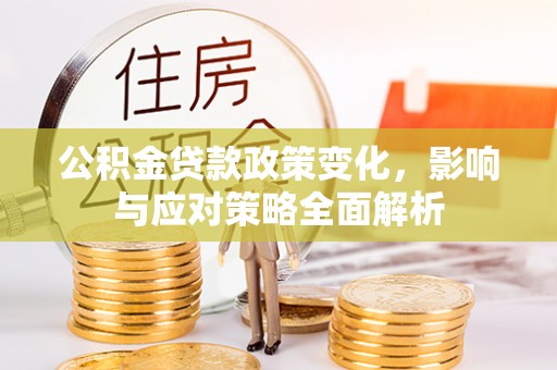 鹿泉公积金贷款政策变化，影响与应对策略全面解析