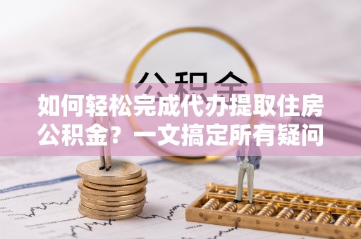 鹿泉如何轻松完成代办提取住房公积金？一文搞定所有疑问