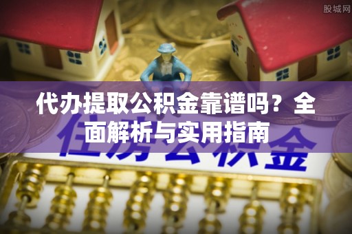 鹿泉代办提取公积金靠谱吗？全面解析与实用指南